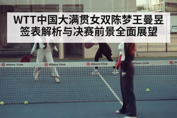 WTT中国大满贯女双陈梦王曼昱签表解析与决赛前景全面展望