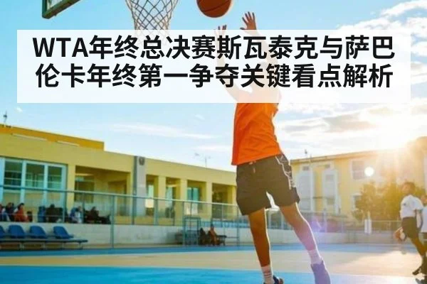 WTA年终总决赛斯瓦泰克与萨巴伦卡年终第一争夺关键看点解析