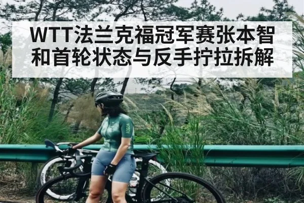 WTT法兰克福冠军赛张本智和首轮状态与反手拧拉拆解
