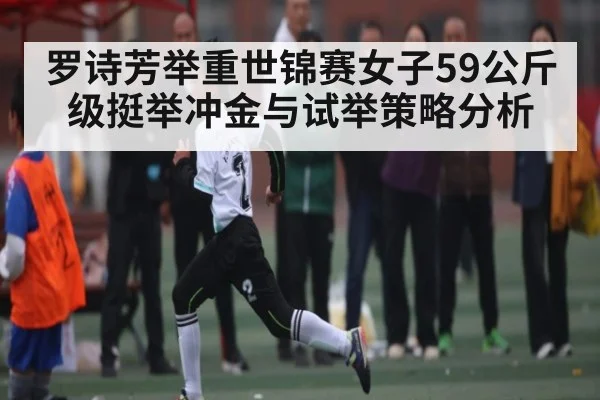 罗诗芳举重世锦赛女子59公斤级挺举冲金与试举策略分析