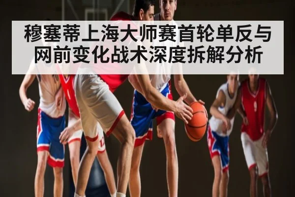 穆塞蒂上海大师赛首轮单反与网前变化战术深度拆解分析