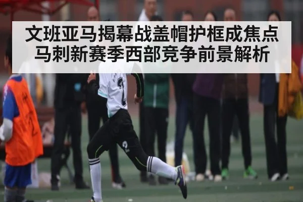 文班亚马揭幕战盖帽护框成焦点 马刺新赛季西部竞争前景解析