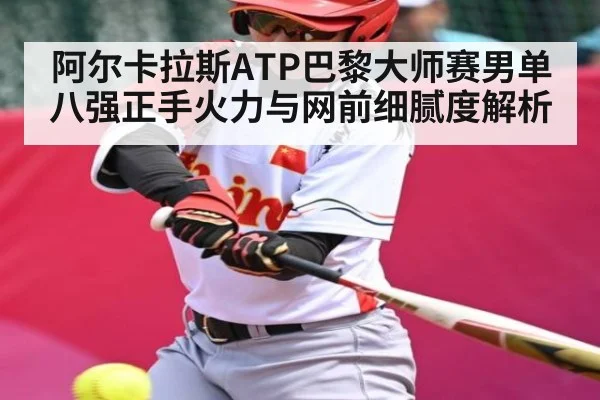 阿尔卡拉斯ATP巴黎大师赛男单八强正手火力与网前细腻度解析