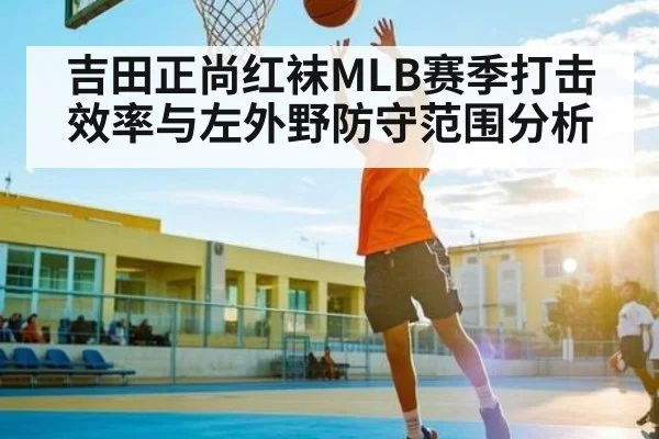 吉田正尚红袜MLB赛季打击效率与左外野防守范围分析