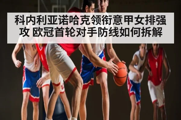 科内利亚诺哈克领衔意甲女排强攻 欧冠首轮对手防线如何拆解