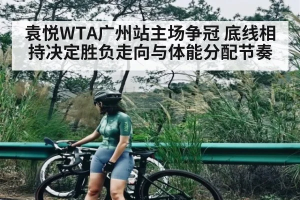 袁悦WTA广州站主场争冠 底线相持决定胜负走向与体能分配节奏（Yabo）